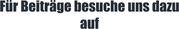 F�r Beitr�ge besuche uns dazu auf